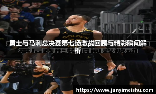 勇士与马刺总决赛第七场激战回顾与精彩瞬间解析