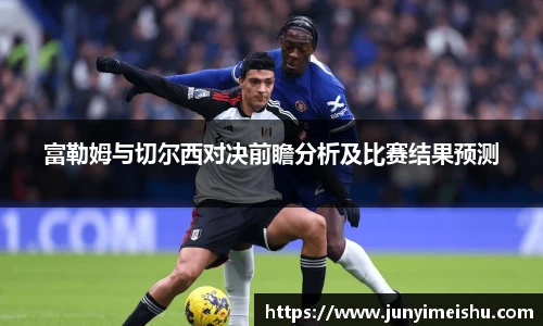 富勒姆与切尔西对决前瞻分析及比赛结果预测
