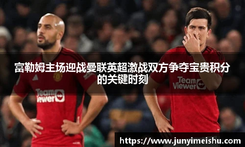 富勒姆主场迎战曼联英超激战双方争夺宝贵积分的关键时刻