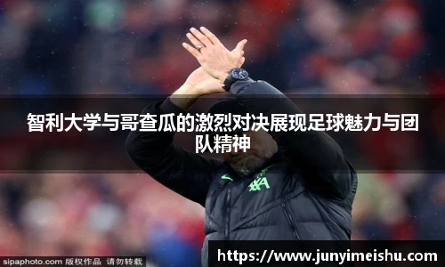 米兰体育智利大学与哥查瓜的激烈对决展现足球魅力与团队精神
