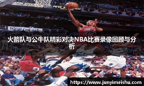 火箭队与公牛队精彩对决NBA比赛录像回顾与分析