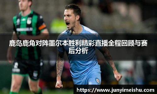 米兰体育鹿岛鹿角对阵墨尔本胜利精彩直播全程回顾与赛后分析