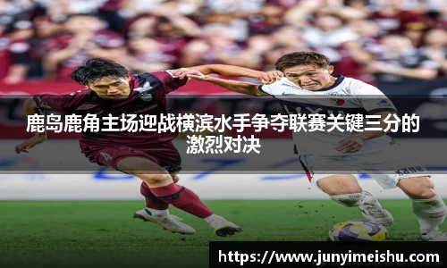 鹿岛鹿角主场迎战横滨水手争夺联赛关键三分的激烈对决