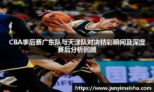 米兰体育CBA季后赛广东队与天津队对决精彩瞬间及深度赛后分析回顾
