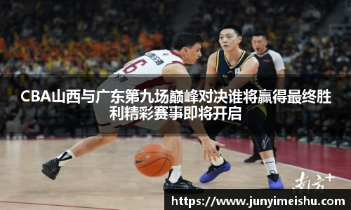 CBA山西与广东第九场巅峰对决谁将赢得最终胜利精彩赛事即将开启
